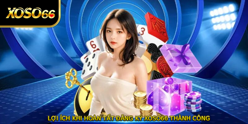 Lợi ích khi hoàn tất ĐĂNG KÝ XOSO66 thành công