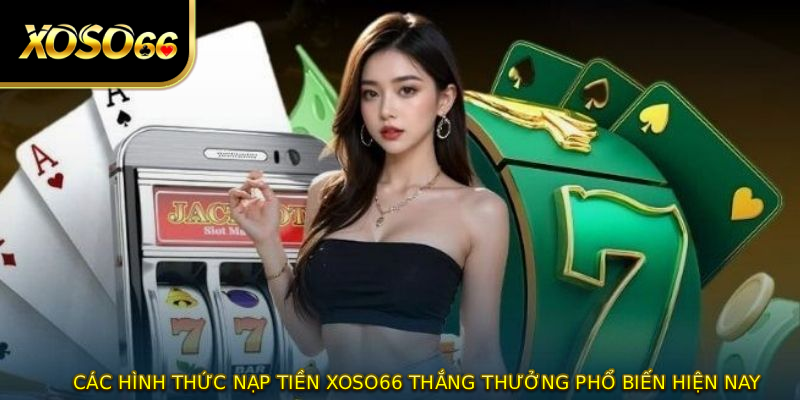 Các hình thức NẠP TIỀN XOSO66 thắng thưởng phổ biến hiện nay
